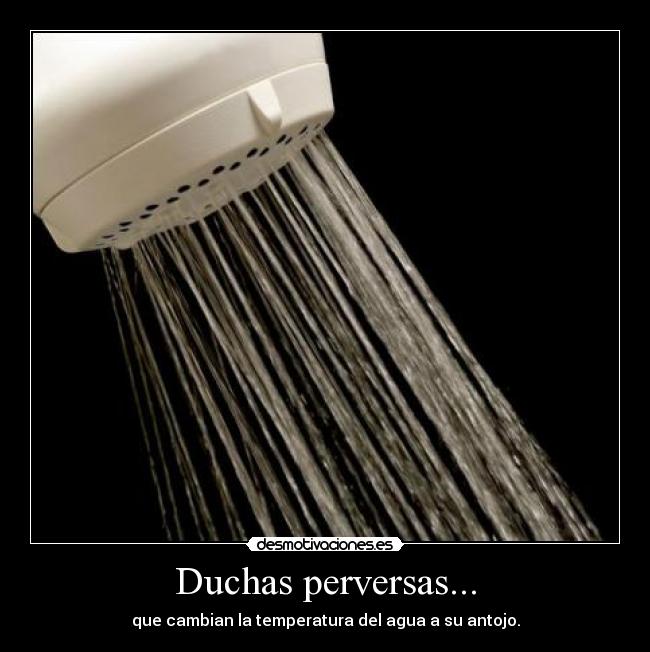 Duchas perversas... - que cambian la temperatura del agua a su antojo.