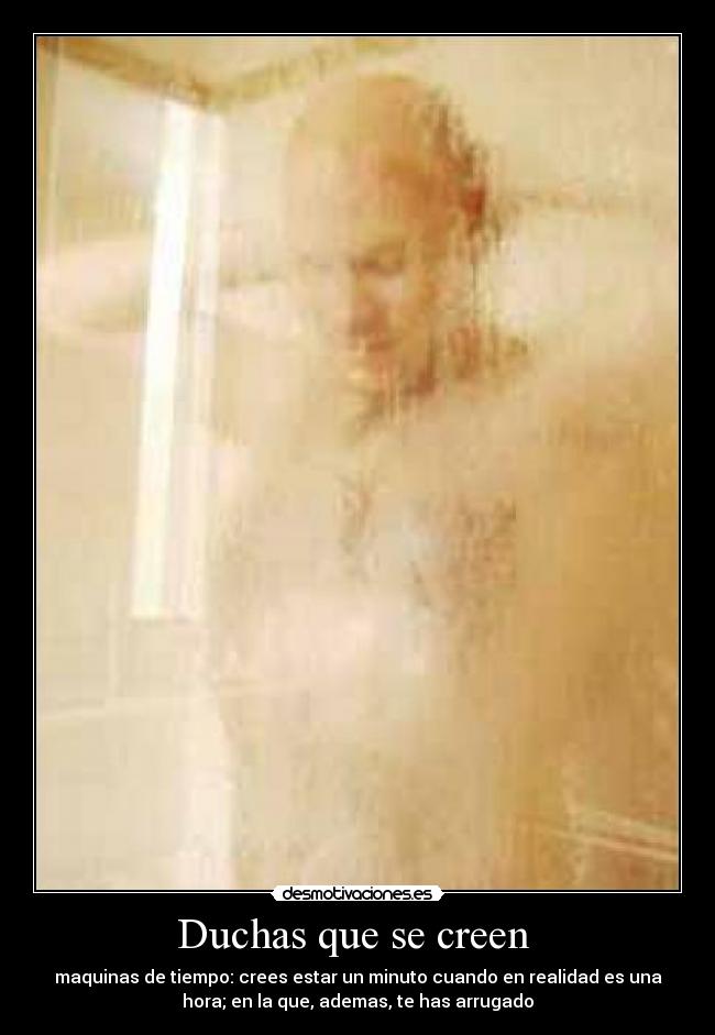 Duchas que se creen  - maquinas de tiempo: crees estar un minuto cuando en realidad es una
hora; en la que, ademas, te has arrugado