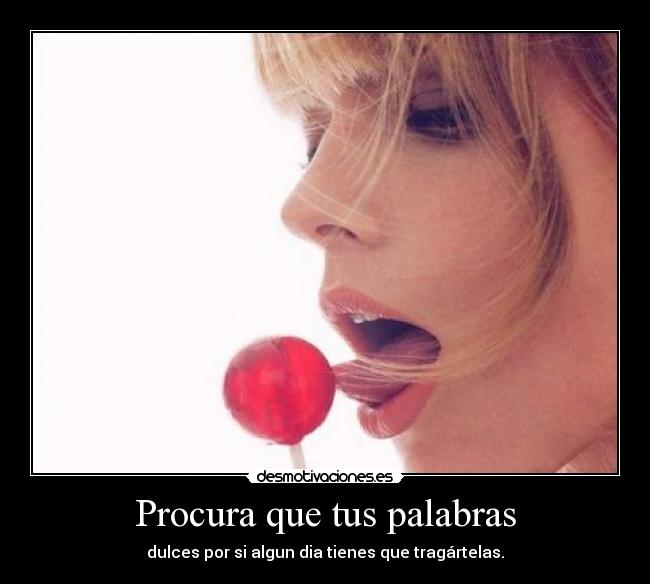 Procura que tus palabras - dulces por si algun dia tienes que tragártelas.