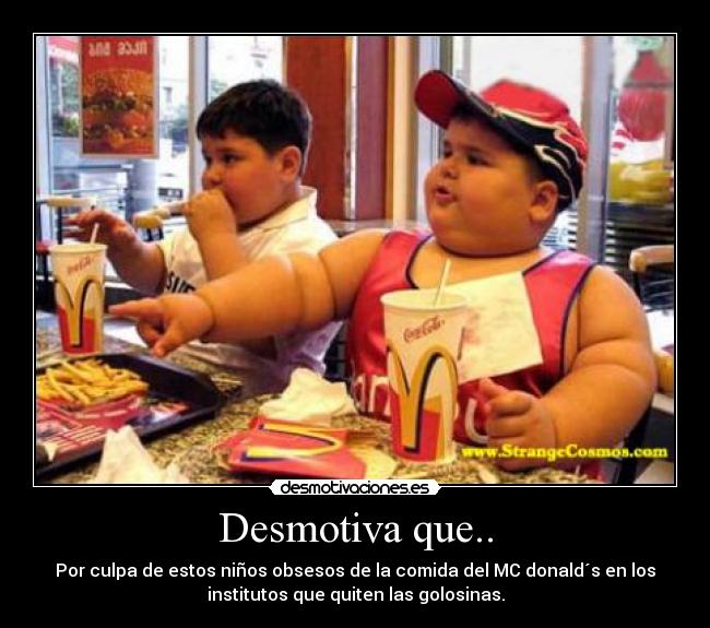 Desmotiva que.. - Por culpa de estos niños obsesos de la comida del MC donald´s en los
institutos que quiten las golosinas.