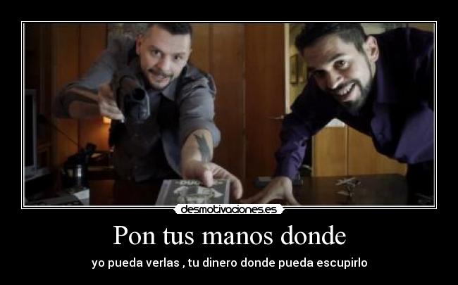 Pon tus manos donde - yo pueda verlas , tu dinero donde pueda escupirlo