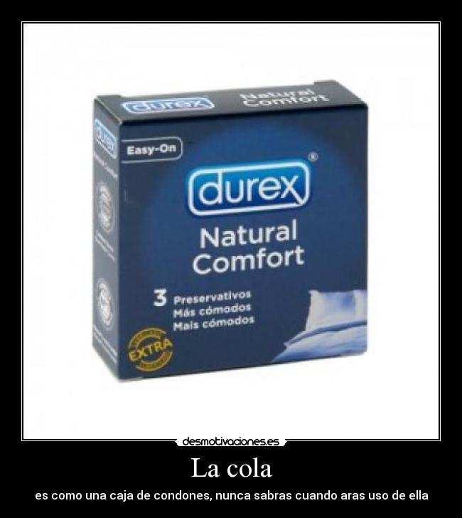 La cola - es como una caja de condones, nunca sabras cuando aras uso de ella