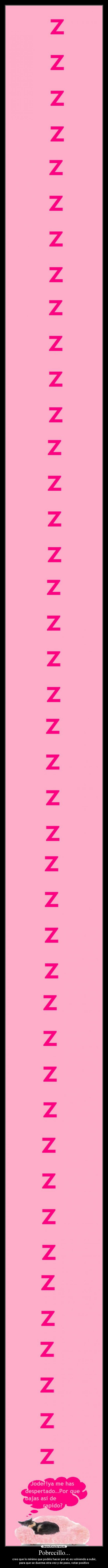 Pobrecillo... - creo que lo mínimo que podéis hacer por el, es volviendo a subir,
para que se duerma otra vez y de paso, votar positivo