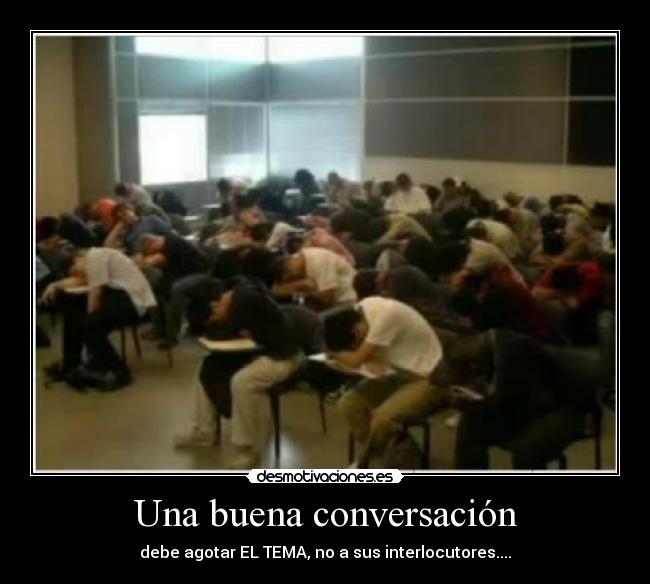 Una buena conversación - debe agotar EL TEMA, no a sus interlocutores....