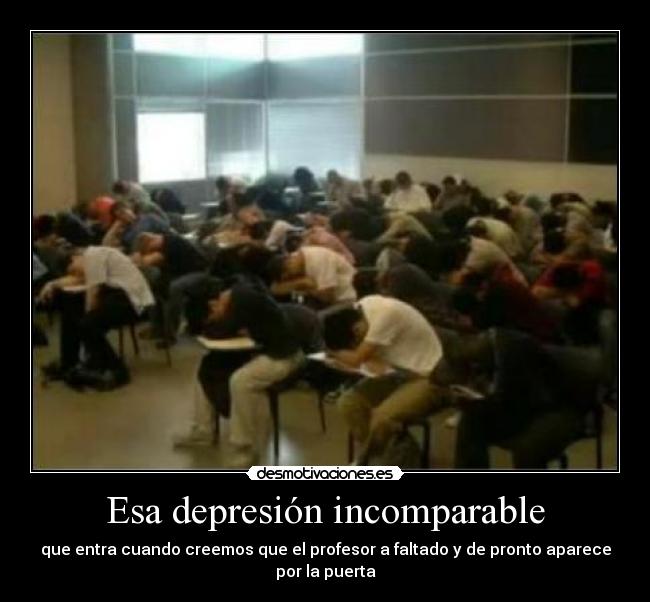Esa depresión incomparable - que entra cuando creemos que el profesor a faltado y de pronto aparece por la puerta