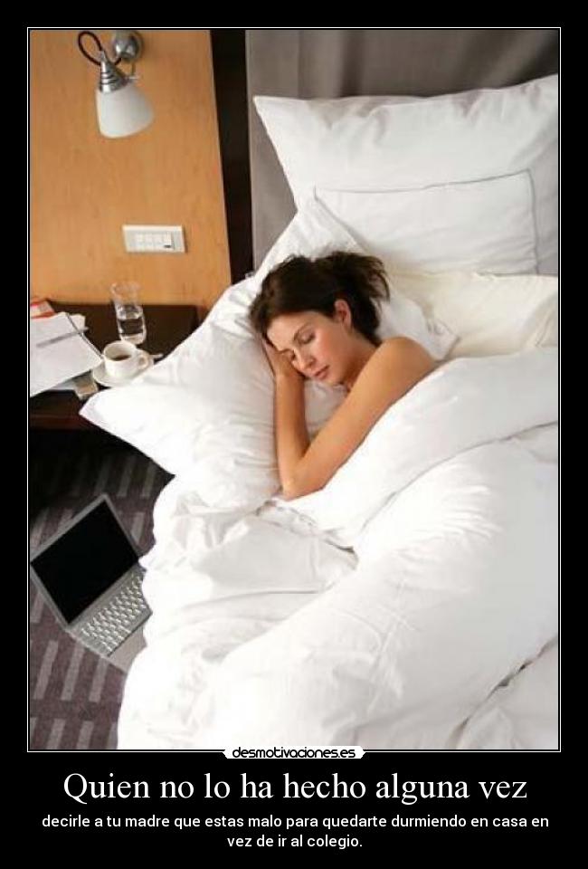 Quien no lo ha hecho alguna vez - decirle a tu madre que estas malo para quedarte durmiendo en casa en
vez de ir al colegio.