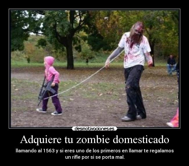 Adquiere tu zombie domesticado - llamando al 1563 y si eres uno de los primeros en llamar te regalamos
un rifle por si se porta mal.