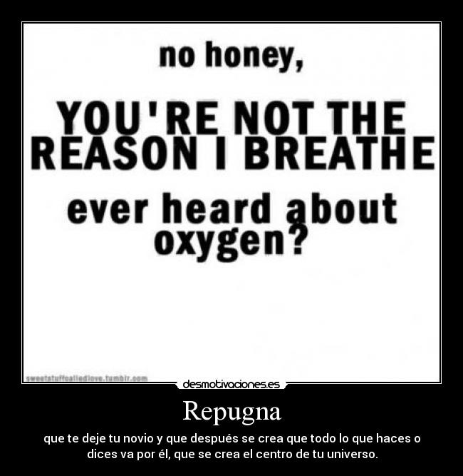 Repugna - que te deje tu novio y que después se crea que todo lo que haces o
dices va por él, que se crea el centro de tu universo.