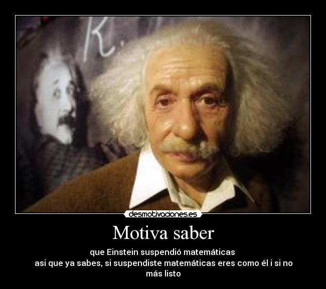 Motiva saber - que Einstein suspendió matemáticas
asi que ya sabes, si suspendiste matemáticas eres como él i si no más listo