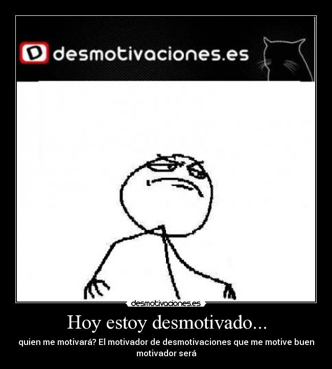 Hoy estoy desmotivado... - quien me motivará? El motivador de desmotivaciones que me motive buen
motivador será