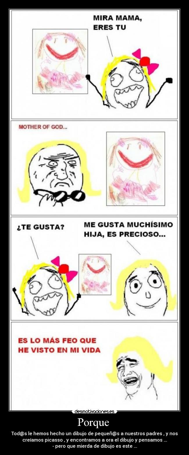Porque - Tod@s le hemos hecho un dibujo de pequeñ@s a nuestros padres , y nos
creíamos picasso , y encontramos a ora el dibujo y pensamos ...
- pero que mierda de dibujo es este ...
