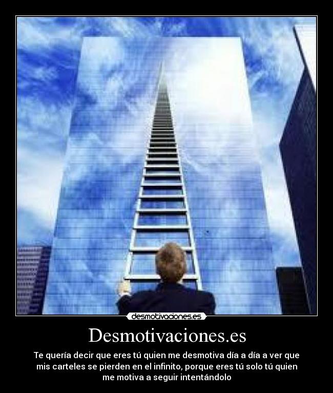 Desmotivaciones.es - Te quería decir que eres tú quien me desmotiva día a día a ver que
mis carteles se pierden en el infinito, porque eres tú solo tú quien
me motiva a seguir intentándolo