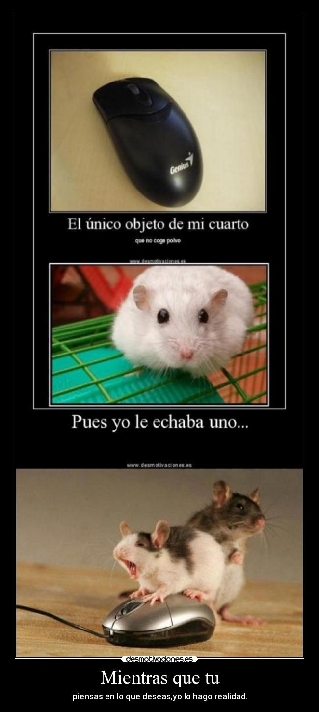 Mientras que tu - piensas en lo que deseas,yo lo hago realidad.