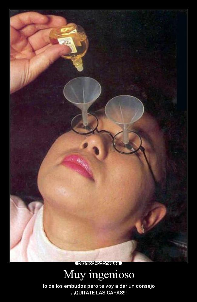 Muy ingenioso - lo de los embudos pero te voy a dar un consejo
¡¡¡QUITATE LAS GAFAS!!!