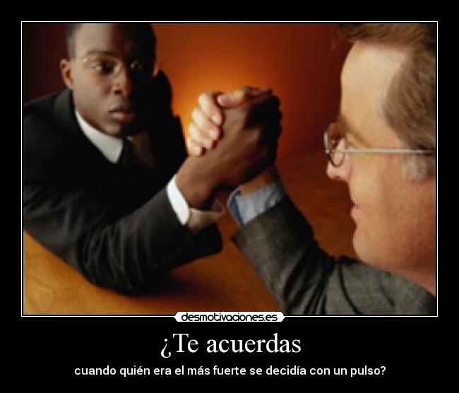 ¿Te acuerdas - cuando quién era el más fuerte se decidía con un pulso?