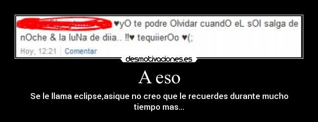 A eso - Se le llama eclipse,asique no creo que le recuerdes durante mucho tiempo mas...