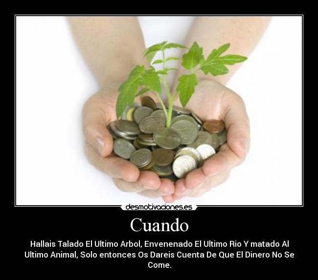 Cuando - Hallais Talado El Ultimo Arbol, Envenenado El Ultimo Rio Y matado Al
Ultimo Animal, Solo entonces Os Dareis Cuenta De Que El Dinero No Se
Come.