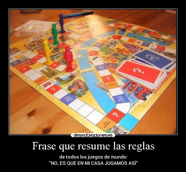 Frase que resume las reglas - de todos los juegos de mundo:
NO, ES QUE EN MI CASA JUGAMOS ASÍ