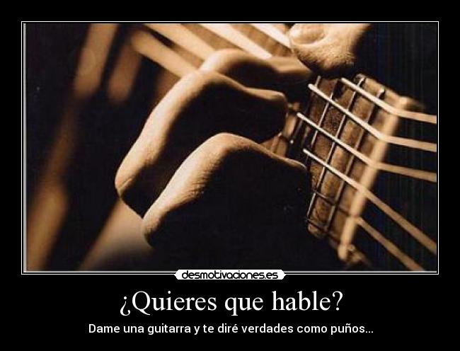 ¿Quieres que hable? - Dame una guitarra y te diré verdades como puños...