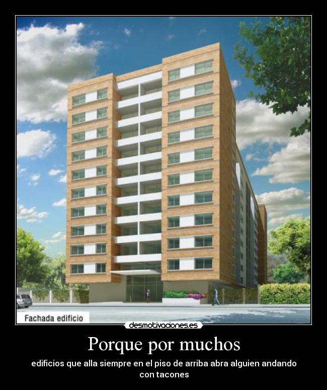 Porque por muchos - edificios que alla siempre en el piso de arriba abra alguien andando con tacones