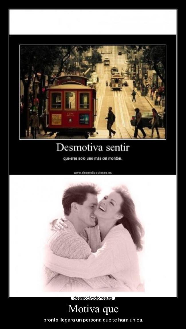 Motiva que - pronto llegara un persona que te hara unica.