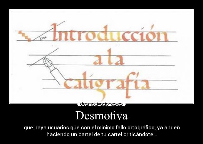 Desmotiva - que haya usuarios que con el mínimo fallo ortográfico, ya anden
haciendo un cartel de tu cartel criticándote...