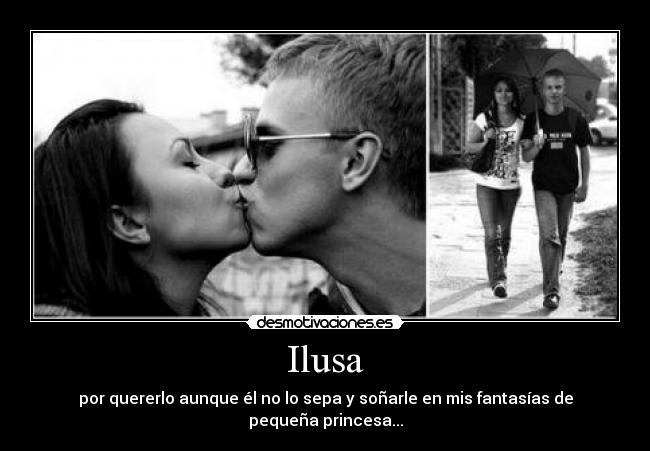 Ilusa - por quererlo aunque él no lo sepa y soñarle en mis fantasías de pequeña princesa...