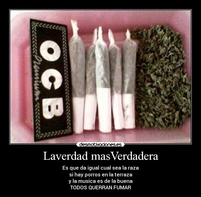Laverdad masVerdadera - Es que da igual cual sea la raza
si hay porros en la terraza
y la musica es de la buena
TODOS QUERRAN FUMAR