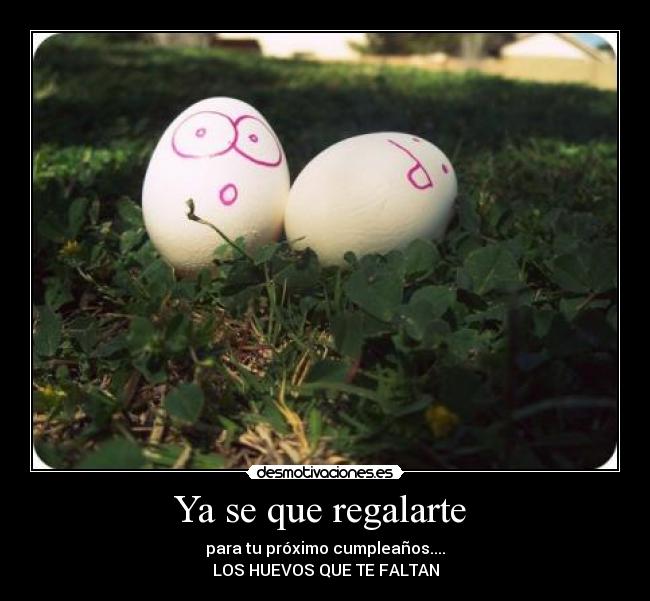 Ya se que regalarte  - para tu próximo cumpleaños....
LOS HUEVOS QUE TE FALTAN