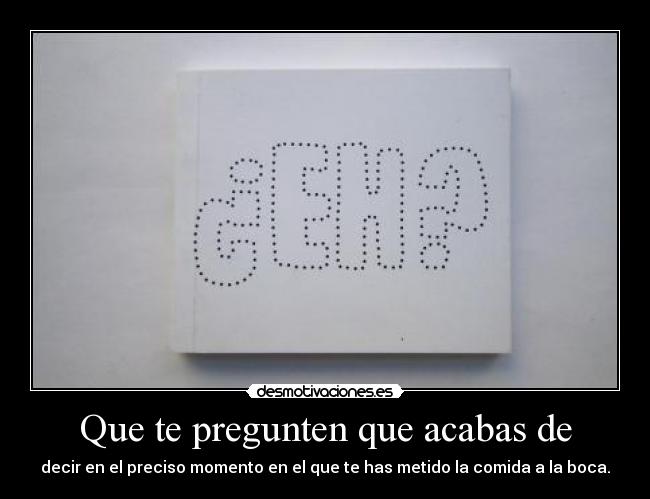 Que te pregunten que acabas de - decir en el preciso momento en el que te has metido la comida a la boca.