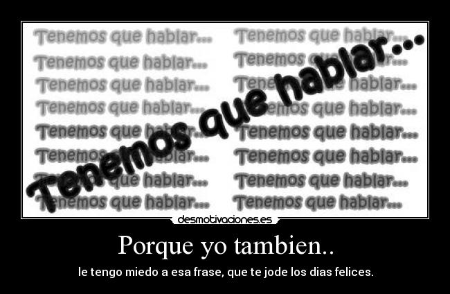 Porque yo tambien.. - le tengo miedo a esa frase, que te jode los dias felices.