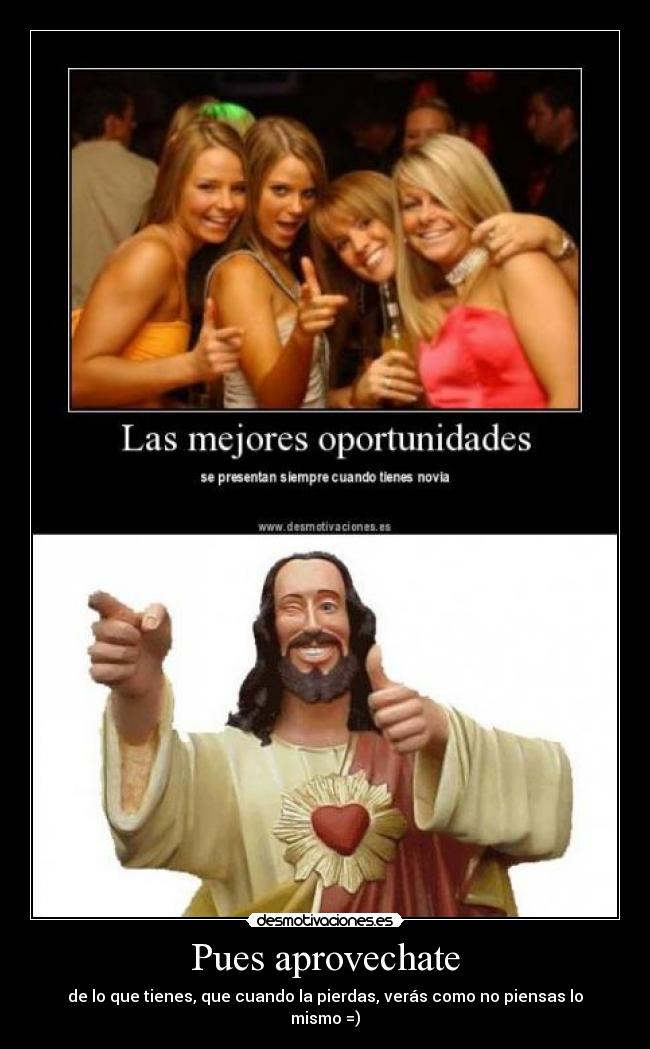 Pues aprovechate - de lo que tienes, que cuando la pierdas, verás como no piensas lo mismo =)