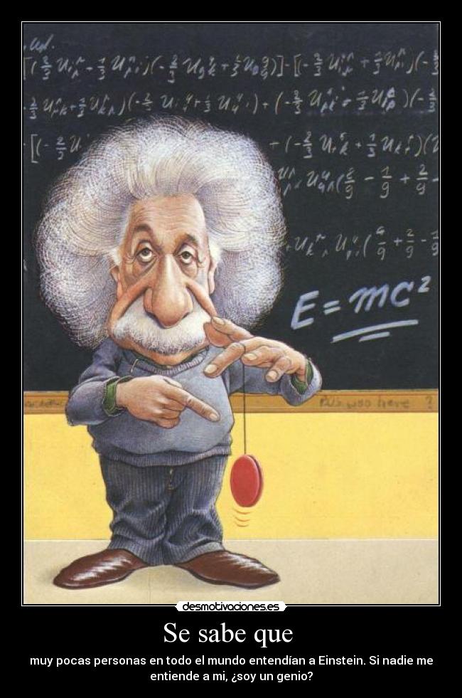 Se sabe que - muy pocas personas en todo el mundo entendían a Einstein. Si nadie me
entiende a mi, ¿soy un genio?