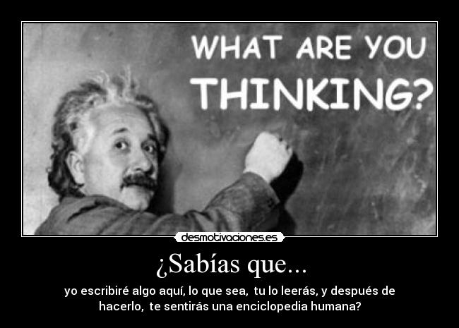 ¿Sabías que... - yo escribiré algo aquí, lo que sea,  tu lo leerás, y después de
hacerlo,  te sentirás una enciclopedia humana?