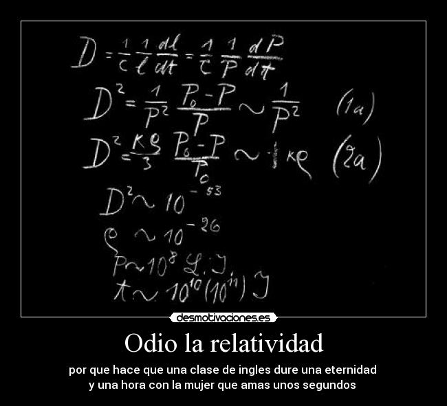 Odio la relatividad - por que hace que una clase de ingles dure una eternidad 
y una hora con la mujer que amas unos segundos 