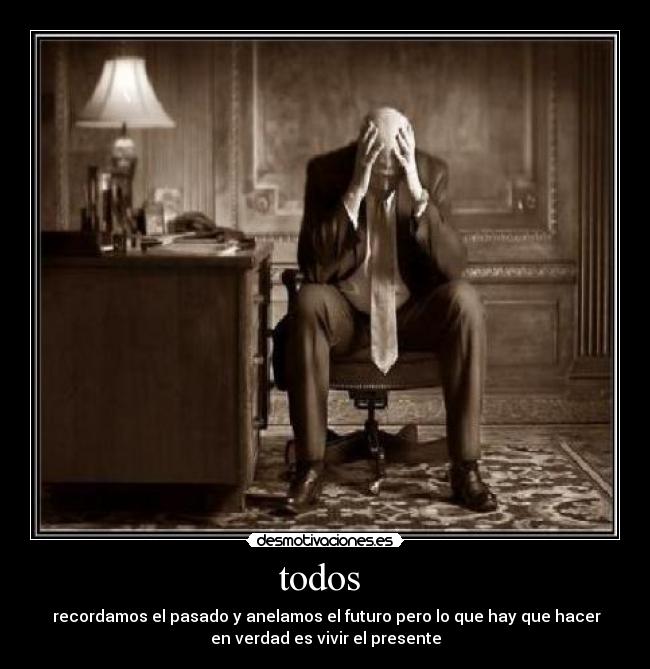 todos  -  recordamos el pasado y anelamos el futuro pero lo que hay que hacer
en verdad es vivir el presente