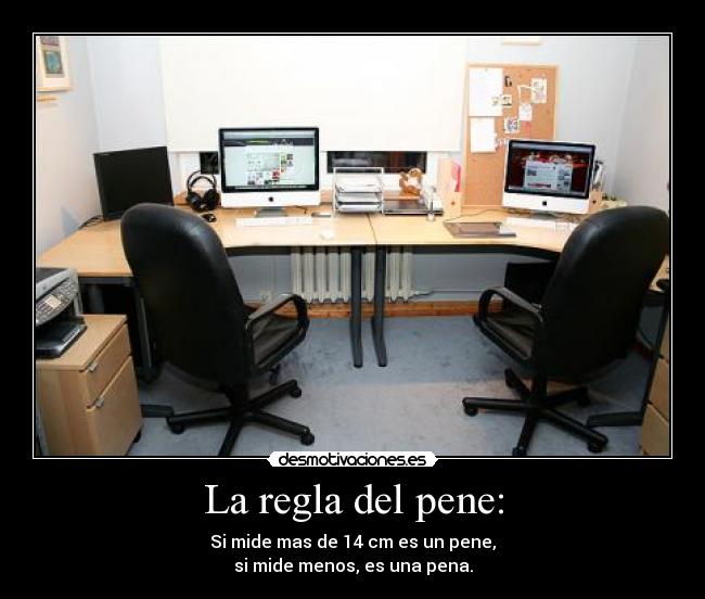 La regla del pene: - Si mide mas de 14 cm es un pene,
si mide menos, es una pena.