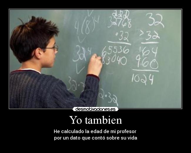 Yo tambien - He calculado la edad de mi profesor 
por un dato que contó sobre su vida
