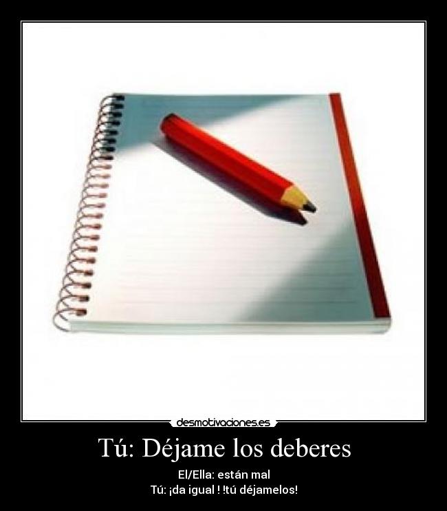 Tú: Déjame los deberes -