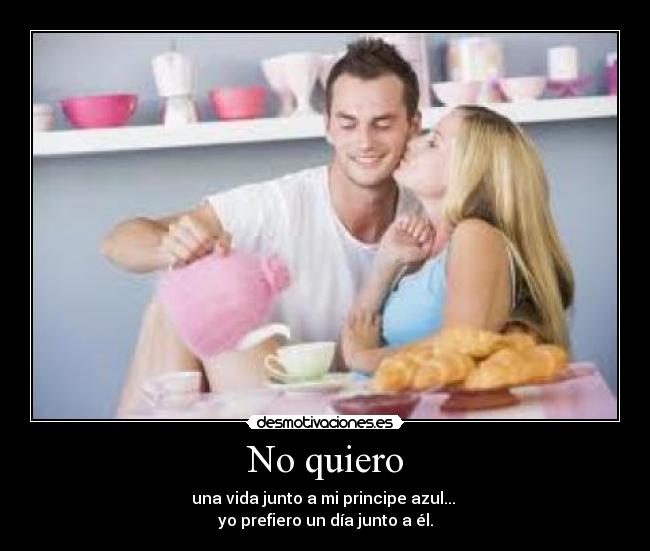 No quiero - una vida junto a mi principe azul... 
yo prefiero un día junto a él.