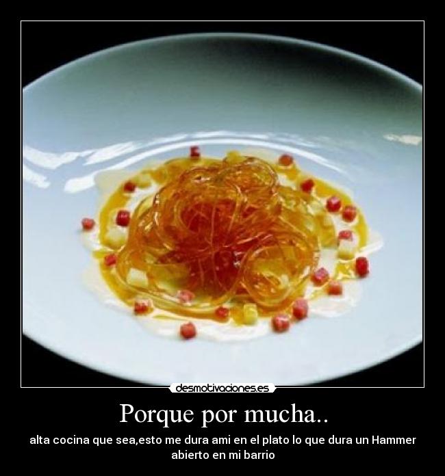 Porque por mucha.. - alta cocina que sea,esto me dura ami en el plato lo que dura un Hammer
abierto en mi barrio