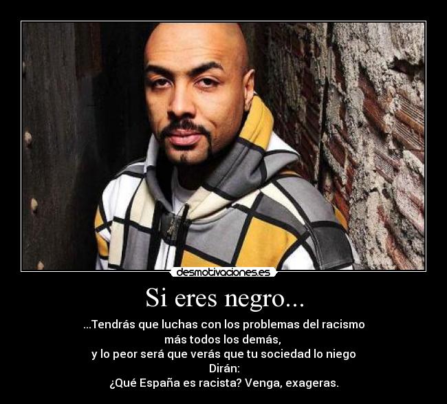 Si eres negro... - ...Tendrás que luchas con los problemas del racismo
más todos los demás,
y lo peor será que verás que tu sociedad lo niego
Dirán:
¿Qué España es racista? Venga, exageras.