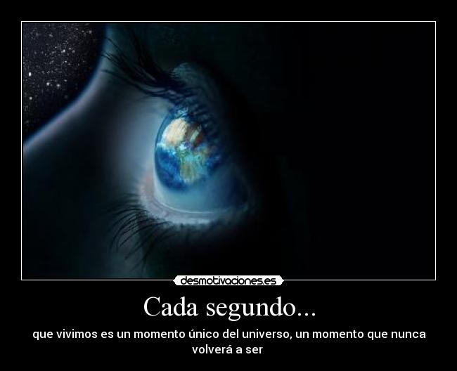 Cada segundo... - que vivimos es un momento único del universo, un momento que nunca
volverá a ser 