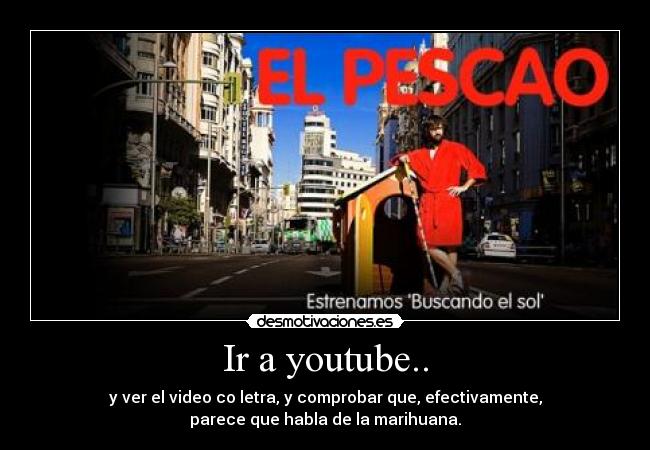 Ir a youtube.. - y ver el video co letra, y comprobar que, efectivamente,
parece que habla de la marihuana.