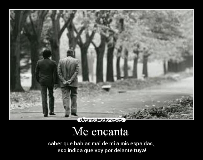 Me encanta  - saber que hablas mal de mi a mis espaldas, 
eso indica que voy por delante tuya!