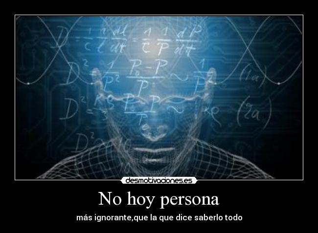 No hoy persona - más ignorante,que la que dice saberlo todo