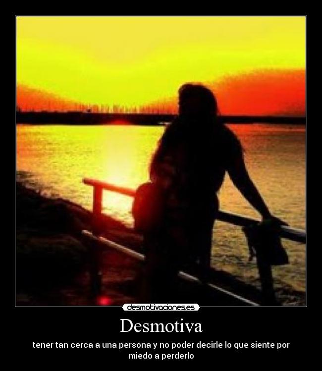Desmotiva - tener tan cerca a una persona y no poder decirle lo que siente por miedo a perderlo