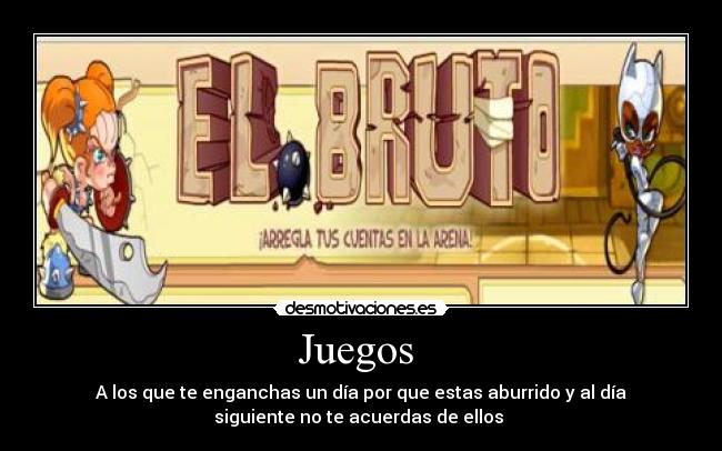 Juegos  - A los que te enganchas un día por que estas aburrido y al día
siguiente no te acuerdas de ellos 