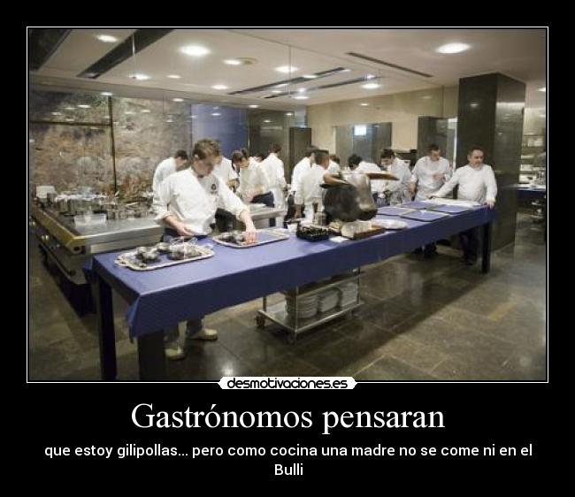 Gastrónomos pensaran - que estoy gilipollas... pero como cocina una madre no se come ni en el Bulli