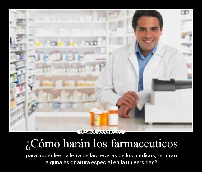 ¿Cómo harán los farmaceuticos - para poder leer la letra de las recetas de los médicos, tendrán
alguna asignatura especial en la universidad?